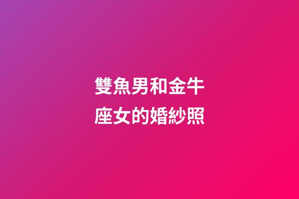 雙魚男和金牛座女的婚紗照-第1張-星座運勢-玄機派