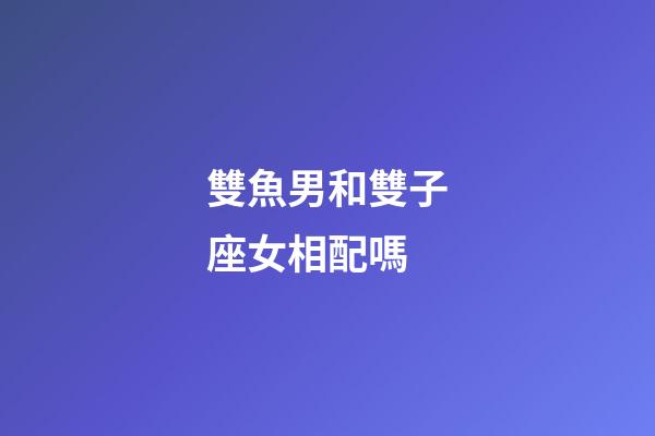 雙魚男和雙子座女相配嗎-第1張-星座運(yùn)勢(shì)-玄機(jī)派