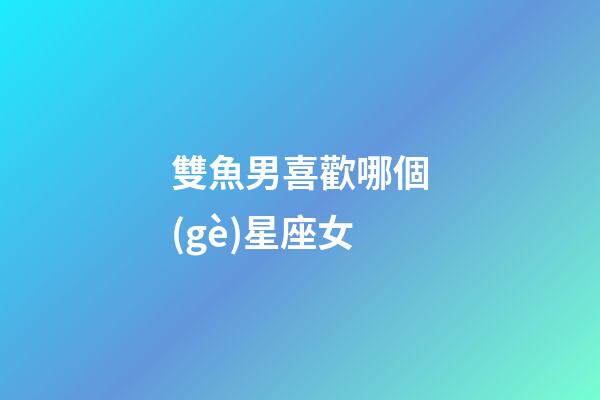 雙魚男喜歡哪個(gè)星座女-第1張-星座運(yùn)勢(shì)-玄機(jī)派