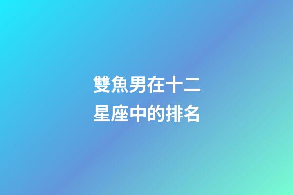 雙魚男在十二星座中的排名-第1張-星座運勢-玄機派