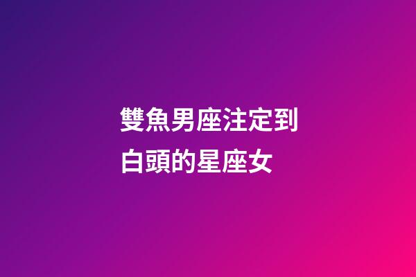 雙魚男座注定到白頭的星座女-第1張-星座運勢-玄機派