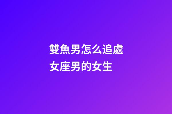 雙魚男怎么追處女座男的女生-第1張-星座運勢-玄機派