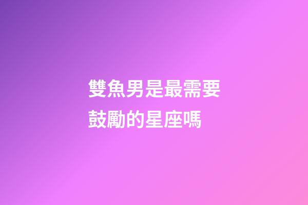 雙魚男是最需要鼓勵的星座嗎-第1張-星座運勢-玄機派