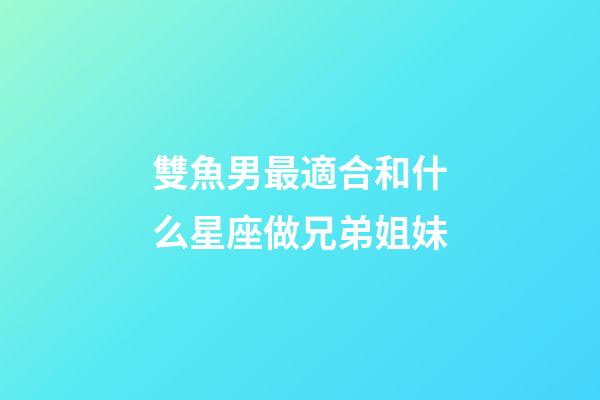 雙魚男最適合和什么星座做兄弟姐妹-第1張-星座運勢-玄機派