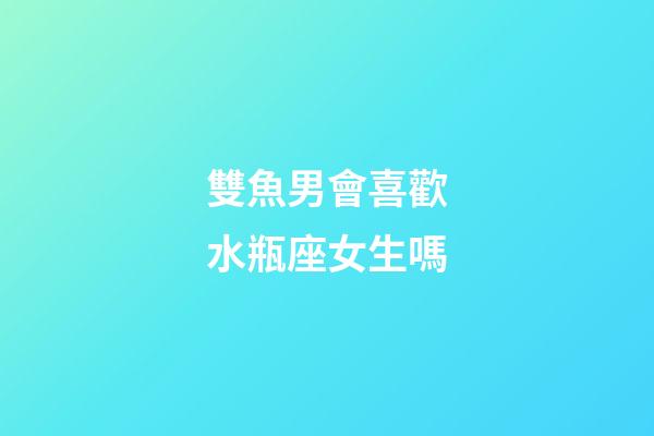 雙魚男會喜歡水瓶座女生嗎-第1張-星座運勢-玄機派