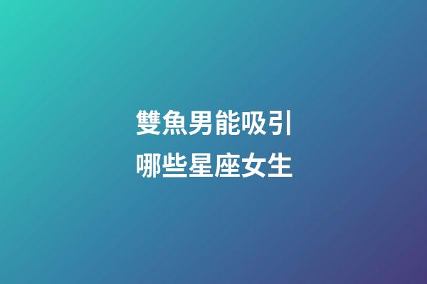 雙魚男能吸引哪些星座女生-第1張-星座運勢-玄機派