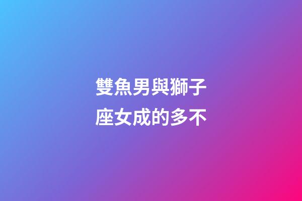 雙魚男與獅子座女成的多不-第1張-星座運勢-玄機派
