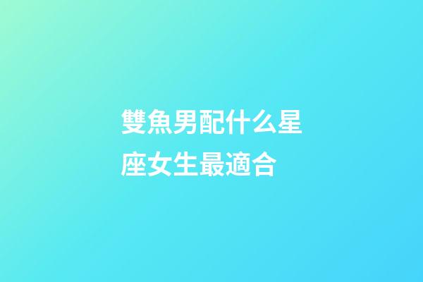 雙魚男配什么星座女生最適合-第1張-星座運勢-玄機派