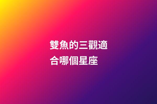 雙魚的三觀適合哪個星座-第1張-星座運勢-玄機派