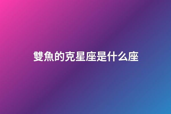 雙魚的克星座是什么座-第1張-星座運勢-玄機派