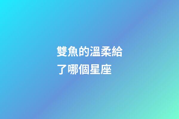 雙魚的溫柔給了哪個星座-第1張-星座運勢-玄機派