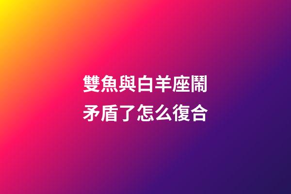 雙魚與白羊座鬧矛盾了怎么復合-第1張-星座運勢-玄機派