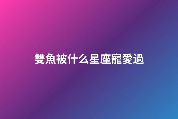 雙魚被什么星座寵愛過-第1張-星座運勢-玄機派