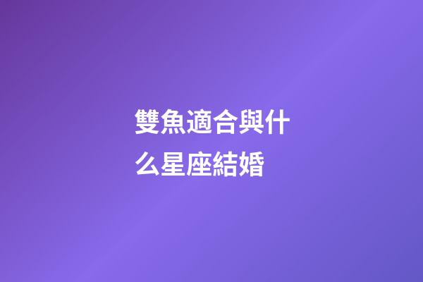 雙魚適合與什么星座結婚-第1張-星座運勢-玄機派