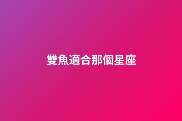 雙魚適合那個星座-第1張-星座運勢-玄機派