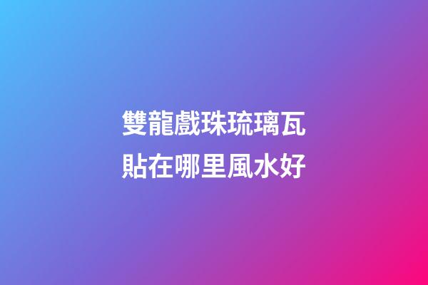 雙龍戲珠琉璃瓦貼在哪里風水好