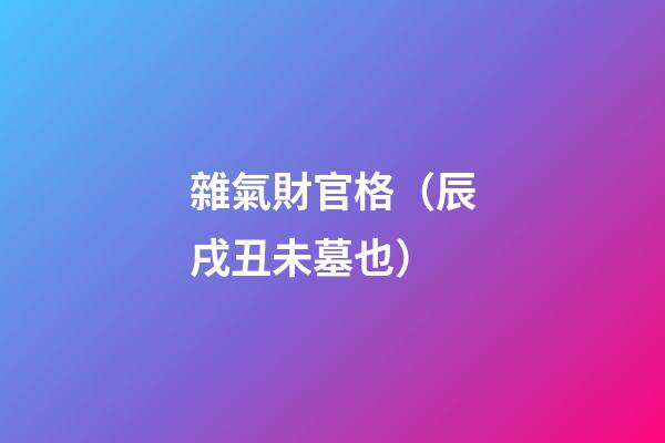 雜氣財官格（辰戌丑未墓也）