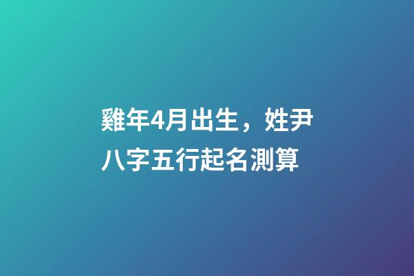 雞年4月出生，姓尹八字五行起名測算