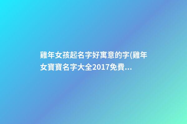 雞年女孩起名字好寓意的字(雞年女寶寶名字大全2017免費(fèi))