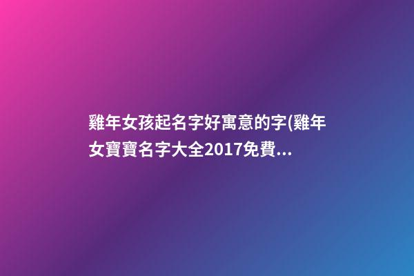 雞年女孩起名字好寓意的字(雞年女寶寶名字大全2017免費)