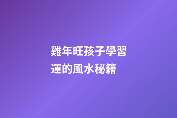 雞年旺孩子學習運的風水秘籍