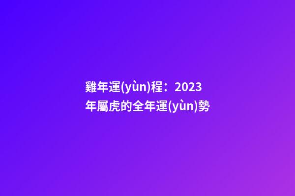雞年運(yùn)程：2023年屬虎的全年運(yùn)勢