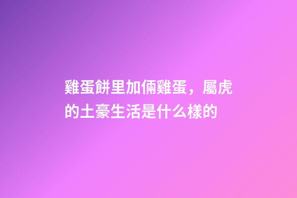 雞蛋餅里加倆雞蛋，屬虎的土豪生活是什么樣的