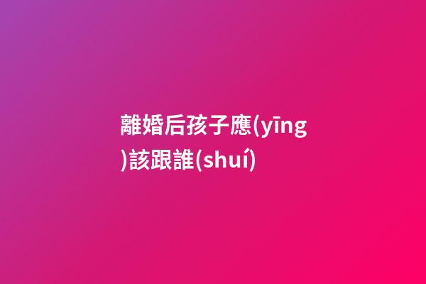 離婚后孩子應(yīng)該跟誰(shuí)
