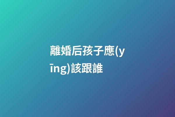 離婚后孩子應(yīng)該跟誰