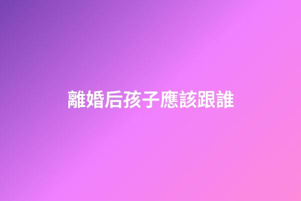 離婚后孩子應該跟誰