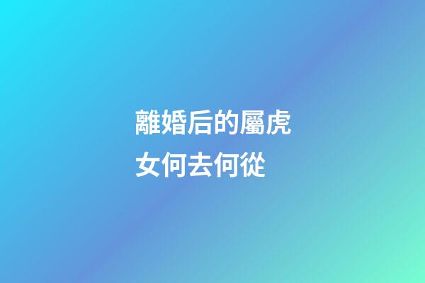 離婚后的屬虎女何去何從