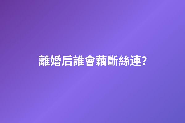 離婚后誰會藕斷絲連？
