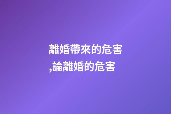 離婚帶來的危害,論離婚的危害-第1張-觀點-玄機派