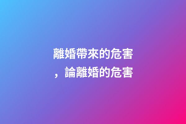 離婚帶來的危害，論離婚的危害-第1張-觀點-玄機派