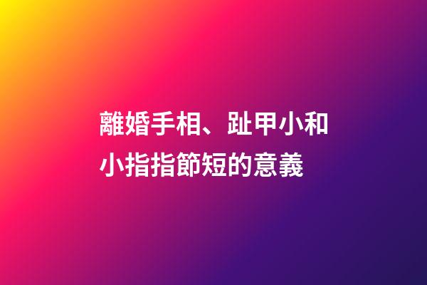 離婚手相、趾甲小和小指指節短的意義