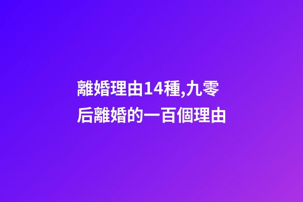 離婚理由14種,九零后離婚的一百個理由-第1張-觀點-玄機派