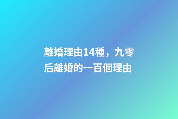 離婚理由14種，九零后離婚的一百個理由-第1張-觀點-玄機派