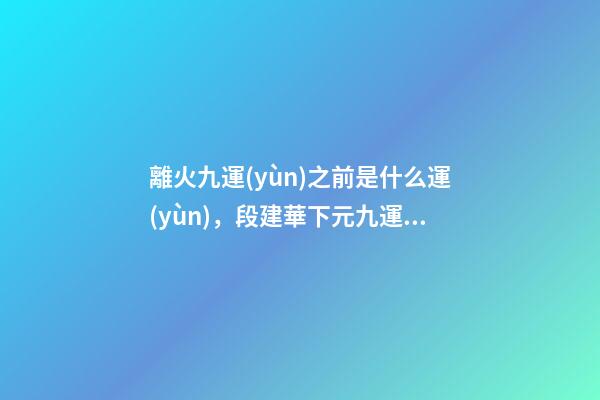 離火九運(yùn)之前是什么運(yùn)，段建華下元九運(yùn)之“輝煌”-第1張-觀點(diǎn)-玄機(jī)派