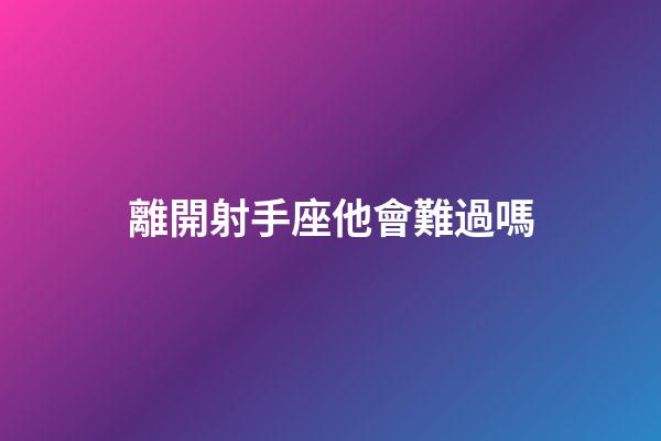 離開射手座他會難過嗎-第1張-星座運勢-玄機派