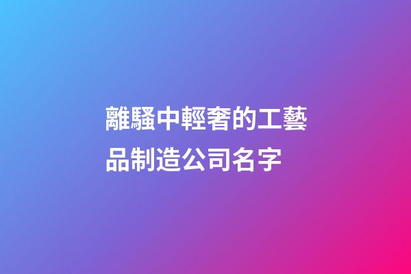離騷中輕奢的工藝品制造公司名字-第1張-公司起名-玄機派