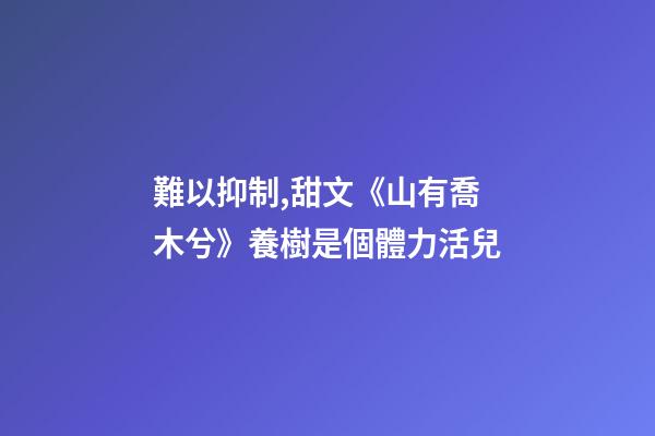 (穿書)難以抑制,甜文《山有喬木兮》養樹是個體力活兒-第1張-觀點-玄機派