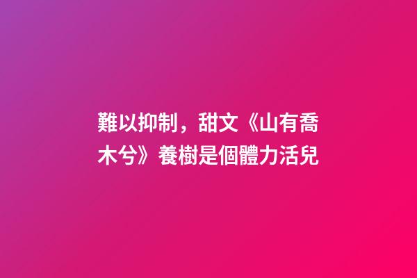 (穿書)難以抑制，甜文《山有喬木兮》養樹是個體力活兒-第1張-觀點-玄機派