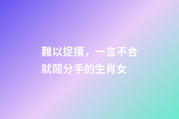 難以捉摸，一言不合就鬧分手的生肖女