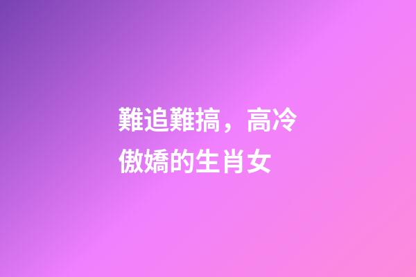 難追難搞，高冷傲嬌的生肖女