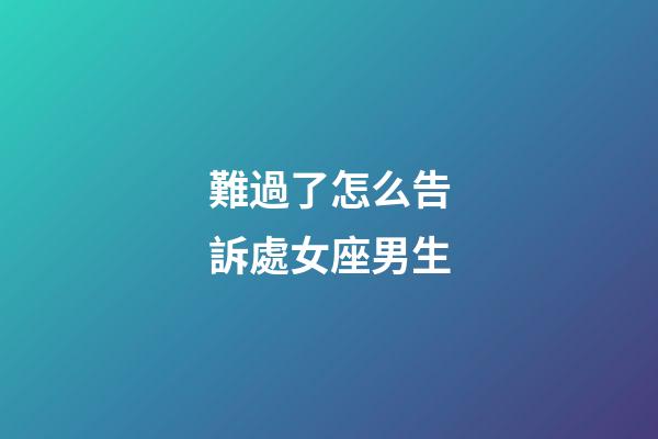 難過了怎么告訴處女座男生-第1張-星座運勢-玄機派