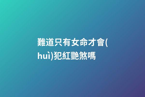 難道只有女命才會(huì)犯紅艷煞嗎