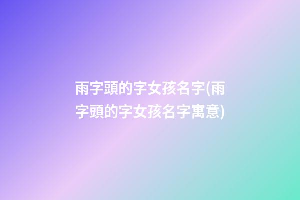 雨字頭的字女孩名字(雨字頭的字女孩名字寓意)