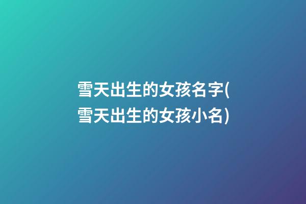 雪天出生的女孩名字(雪天出生的女孩小名)