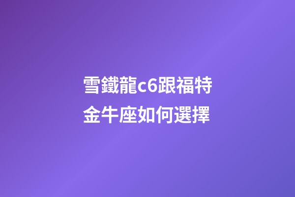 雪鐵龍c6跟福特金牛座如何選擇-第1張-星座運勢-玄機派