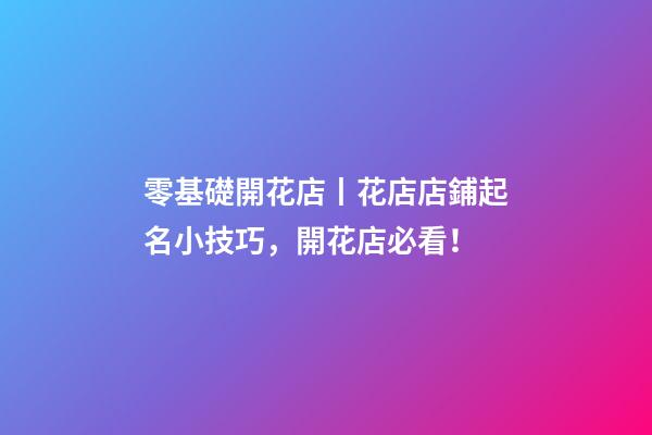 零基礎開花店丨花店店鋪起名小技巧，開花店必看！-第1張-店鋪起名-玄機派